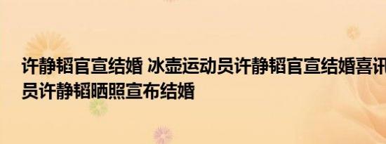 许静韬官宣结婚 冰壶运动员许静韬官宣结婚喜讯 冰壶运动员许静韬晒照宣布结婚