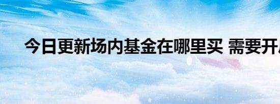 今日更新场内基金在哪里买 需要开户吗