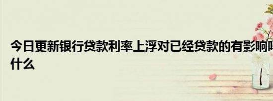 今日更新银行贷款利率上浮对已经贷款的有影响吗 上浮代表什么