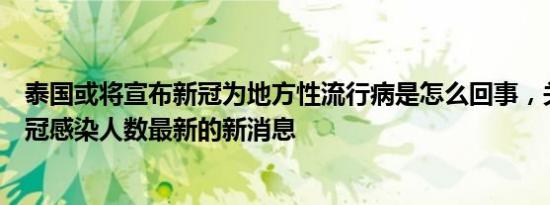 泰国或将宣布新冠为地方性流行病是怎么回事，关于泰国新冠感染人数最新的新消息
