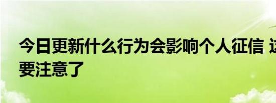 今日更新什么行为会影响个人征信 这些行为要注意了