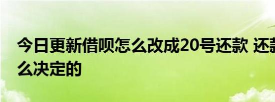 今日更新借呗怎么改成20号还款 还款日是什么决定的