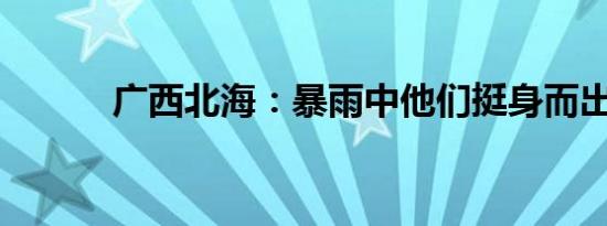 广西北海：暴雨中他们挺身而出