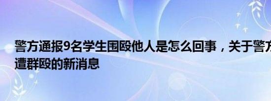 警方通报9名学生围殴他人是怎么回事，关于警方通报学生遭群殴的新消息