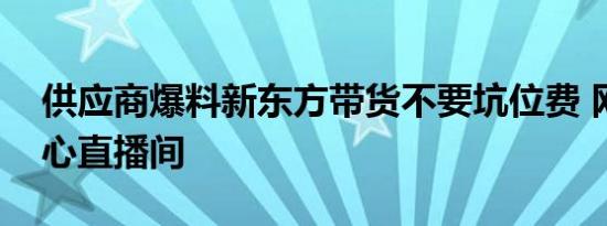 供应商爆料新东方带货不要坑位费 网友：良心直播间