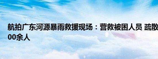 航拍广东河源暴雨救援现场：营救被困人员 疏散转移群众500余人