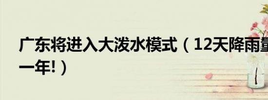 广东将进入大泼水模式（12天降雨量超北京一年!）