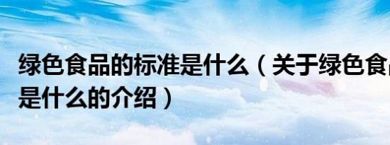 绿色食品的标准是什么（关于绿色食品的标准是什么的介绍）