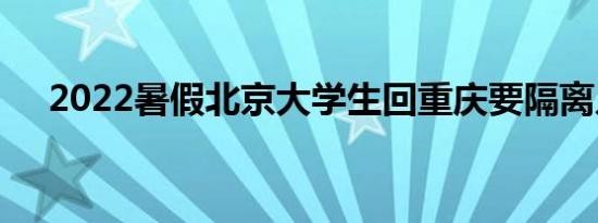 2022暑假北京大学生回重庆要隔离几天
