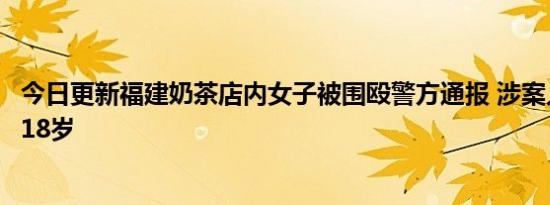 今日更新福建奶茶店内女子被围殴警方通报 涉案人竟然未满18岁