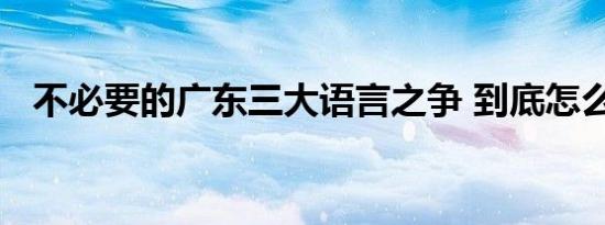 不必要的广东三大语言之争 到底怎么回事