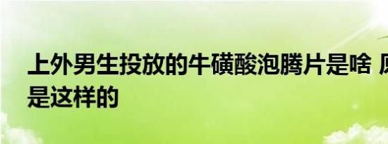 上外男生投放的牛磺酸泡腾片是啥 原来作用是这样的