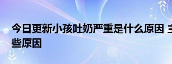 今日更新小孩吐奶严重是什么原因 主要是这些原因