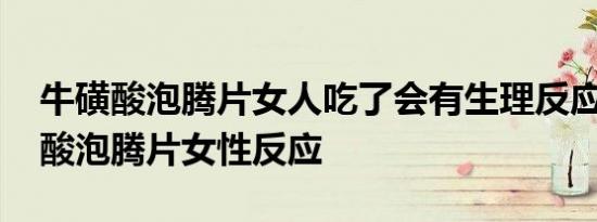 牛磺酸泡腾片女人吃了会有生理反应吗 牛磺酸泡腾片女性反应