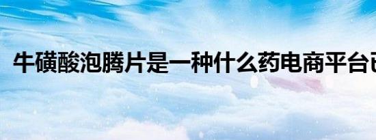 牛磺酸泡腾片是一种什么药电商平台已下架