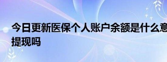 今日更新医保个人账户余额是什么意思 可以提现吗