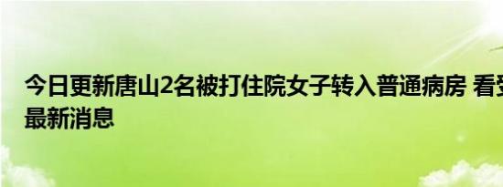 今日更新唐山2名被打住院女子转入普通病房 看受害者现状最新消息