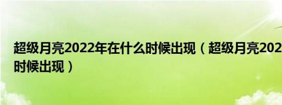 超级月亮2022年在什么时候出现（超级月亮2022年在什么时候出现）