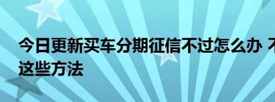 今日更新买车分期征信不过怎么办 不妨试试这些方法