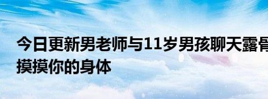 今日更新男老师与11岁男孩聊天露骨 还说想摸摸你的身体