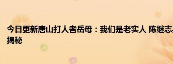 今日更新唐山打人者岳母：我们是老实人 陈继志身份资料大揭秘