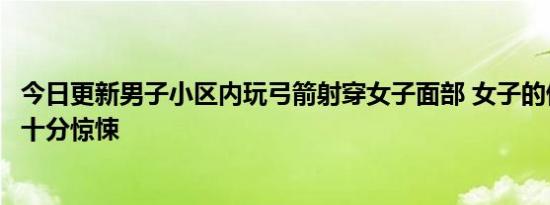 今日更新男子小区内玩弓箭射穿女子面部 女子的伤情看起来十分惊悚