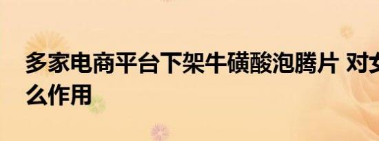 多家电商平台下架牛磺酸泡腾片 对女性有什么作用