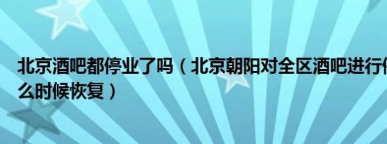 北京酒吧都停业了吗（北京朝阳对全区酒吧进行停业整顿什么时候恢复）