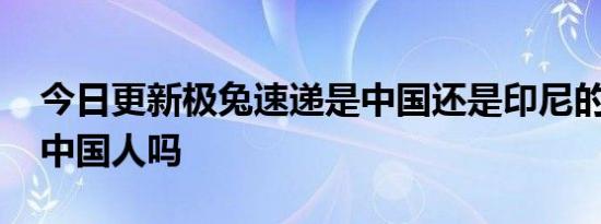 今日更新极兔速递是中国还是印尼的 老板是中国人吗