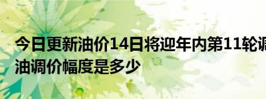 今日更新油价14日将迎年内第11轮调整 成品油调价幅度是多少