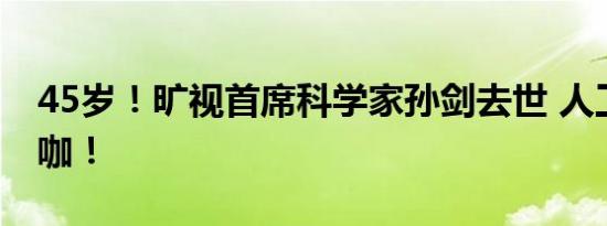 45岁！旷视首席科学家孙剑去世 人工智能大咖！