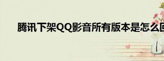 腾讯下架QQ影音所有版本是怎么回事