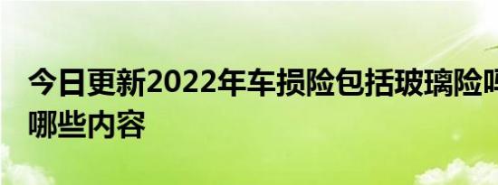 今日更新2022年车损险包括玻璃险吗 还包括哪些内容