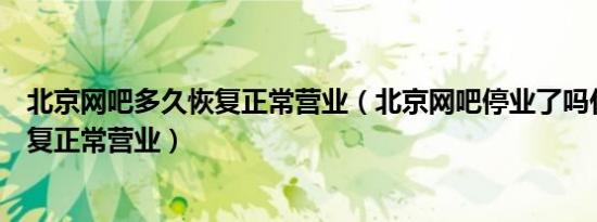 北京网吧多久恢复正常营业（北京网吧停业了吗什么时候恢复正常营业）