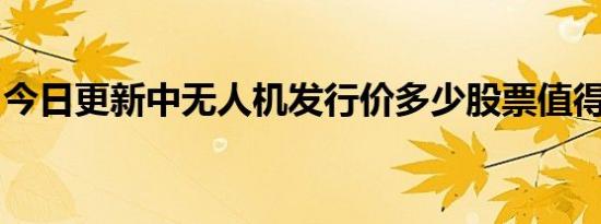 今日更新中无人机发行价多少股票值得申购吗