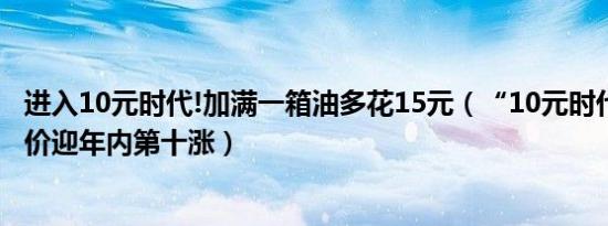 进入10元时代!加满一箱油多花15元（“10元时代”开启!油价迎年内第十涨）