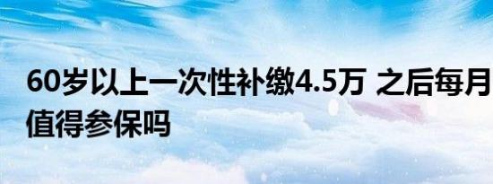 60岁以上一次性补缴4.5万 之后每月领400元值得参保吗