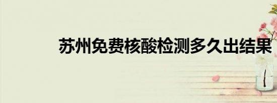 苏州免费核酸检测多久出结果