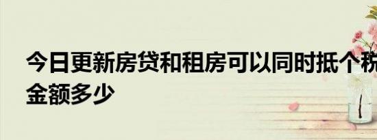 今日更新房贷和租房可以同时抵个税吗 抵扣金额多少
