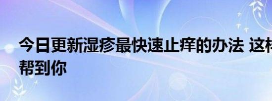 今日更新湿疹最快速止痒的办法 这样做可以帮到你