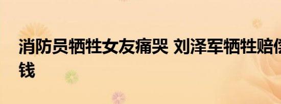 消防员牺牲女友痛哭 刘泽军牺牲赔偿金多少钱