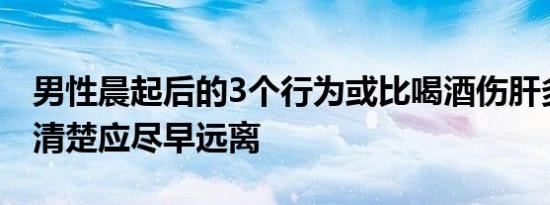 男性晨起后的3个行为或比喝酒伤肝多数人不清楚应尽早远离