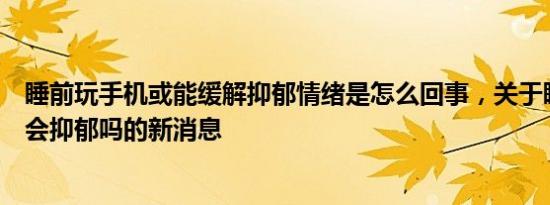 睡前玩手机或能缓解抑郁情绪是怎么回事，关于睡前玩手机会抑郁吗的新消息
