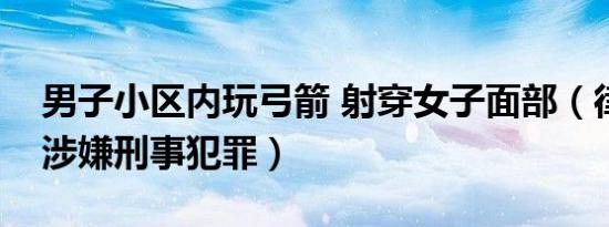 男子小区内玩弓箭 射穿女子面部（律师：或涉嫌刑事犯罪）