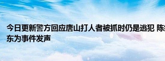 今日更新警方回应唐山打人者被抓时仍是逃犯 陈继志妻子兰东为事件发声
