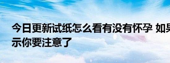 今日更新试纸怎么看有没有怀孕 如果这样显示你要注意了