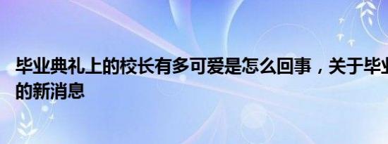 毕业典礼上的校长有多可爱是怎么回事，关于毕业典礼 校长的新消息