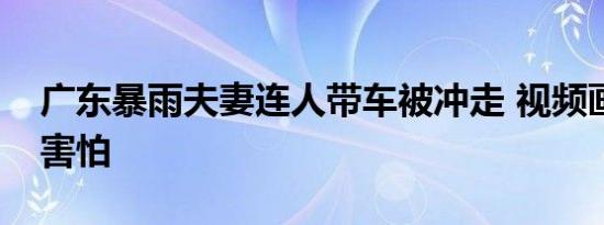 广东暴雨夫妻连人带车被冲走 视频画面让人害怕