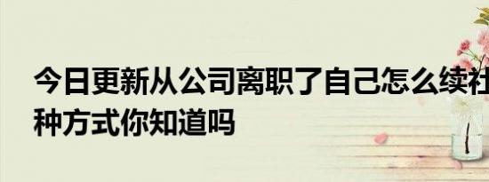 今日更新从公司离职了自己怎么续社保 这三种方式你知道吗