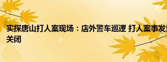 实探唐山打人案现场：店外警车巡逻 打人案事发地烧烤店已关闭